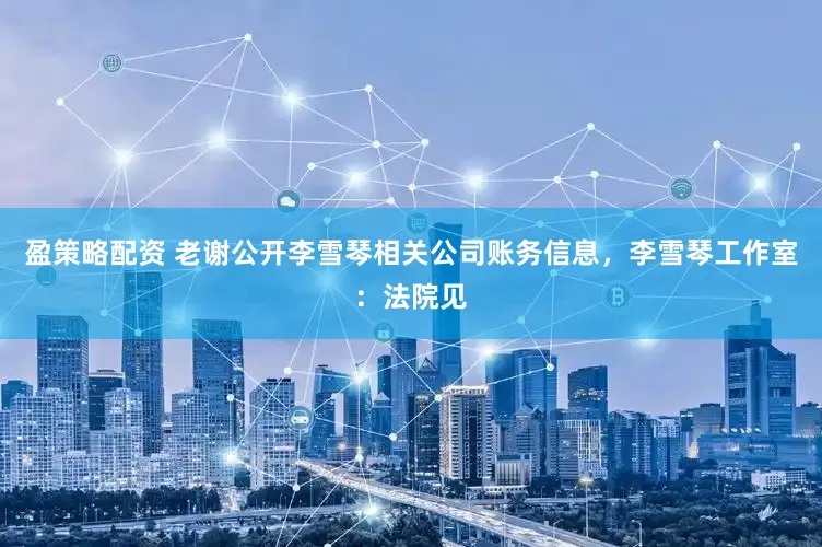 盈策略配资 老谢公开李雪琴相关公司账务信息，李雪琴工作室：法院见