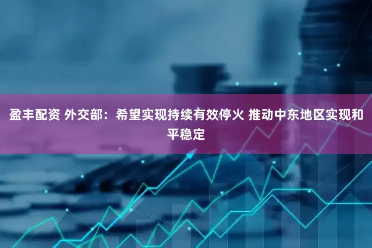 盈丰配资 外交部：希望实现持续有效停火 推动中东地区实现和平稳定