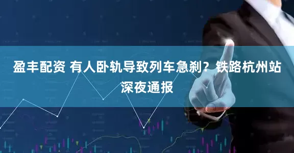 盈丰配资 有人卧轨导致列车急刹？铁路杭州站深夜通报