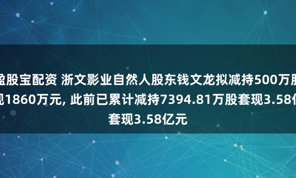盈股宝配资 浙文影业自然人股东钱文龙拟减持500万股套现1860万元, 此前已累计减持7394.81万股套现3.58亿元