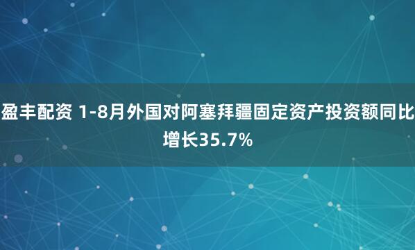盈丰配资 1-8月外国对阿塞拜疆固定资产投资额同比增长35.7%