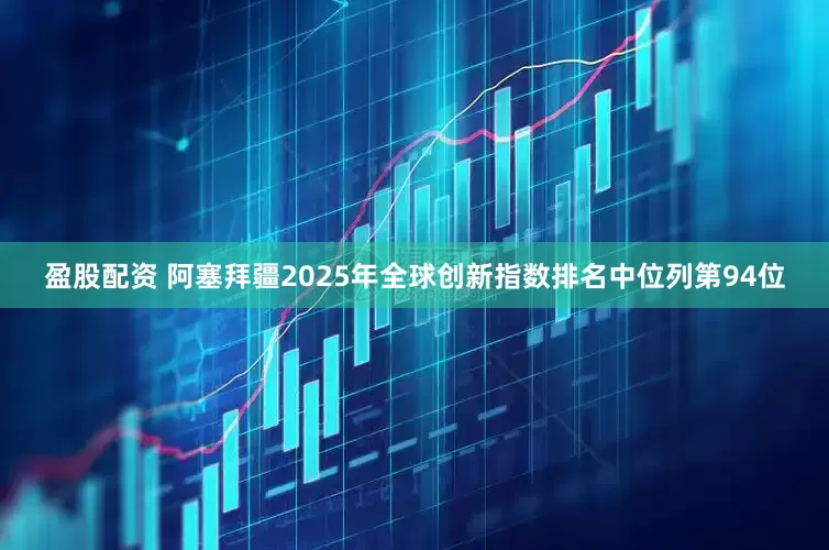 盈股配资 阿塞拜疆2025年全球创新指数排名中位列第94位