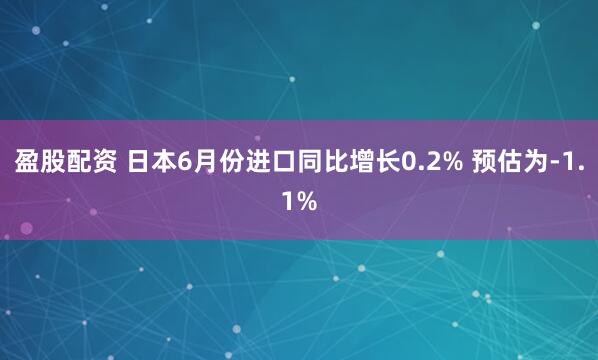 盈股配资 日本6月份进口同比增长0.2% 预估为-1.1%