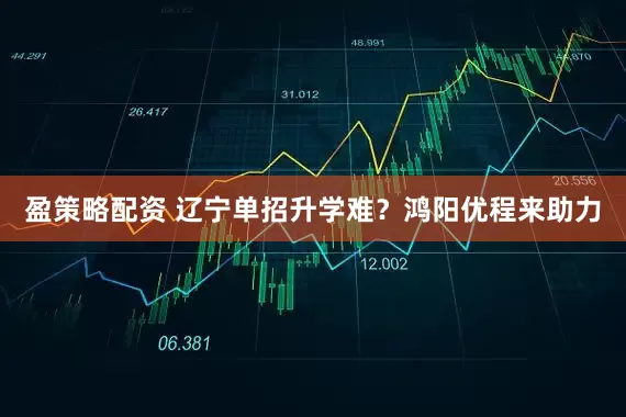 盈策略配资 辽宁单招升学难？鸿阳优程来助力