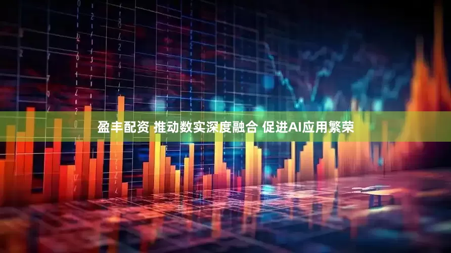 盈丰配资 推动数实深度融合 促进AI应用繁荣