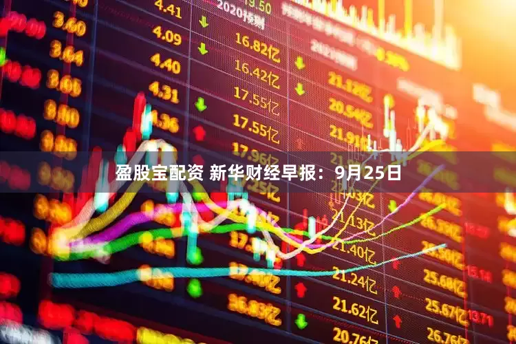 盈股宝配资 新华财经早报：9月25日