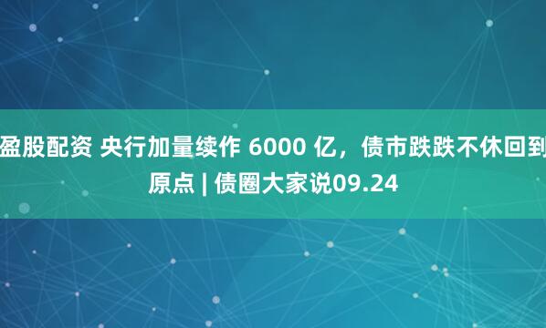 盈股配资 央行加量续作 6000 亿，债市跌跌不休回到原点 | 债圈大家说09.24