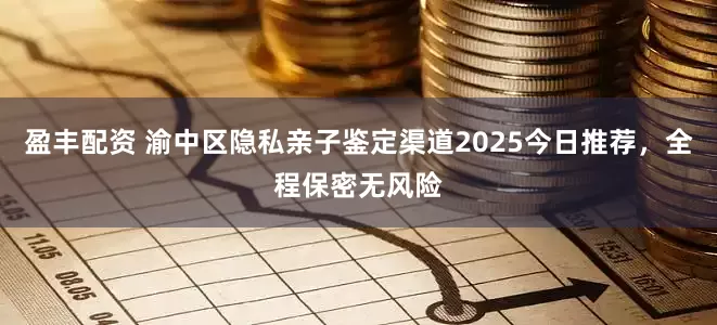 盈丰配资 渝中区隐私亲子鉴定渠道2025今日推荐，全程保密无风险