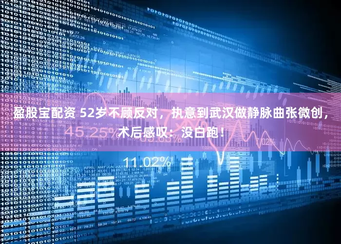 盈股宝配资 52岁不顾反对，执意到武汉做静脉曲张微创，术后感叹：没白跑！