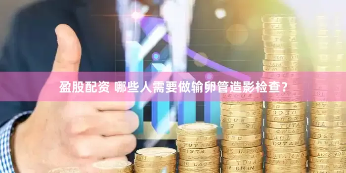 盈股配资 哪些人需要做输卵管造影检查？