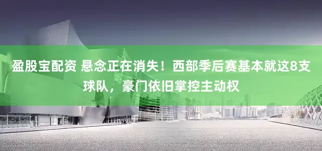 盈股宝配资 悬念正在消失！西部季后赛基本就这8支球队，豪门依旧掌控主动权