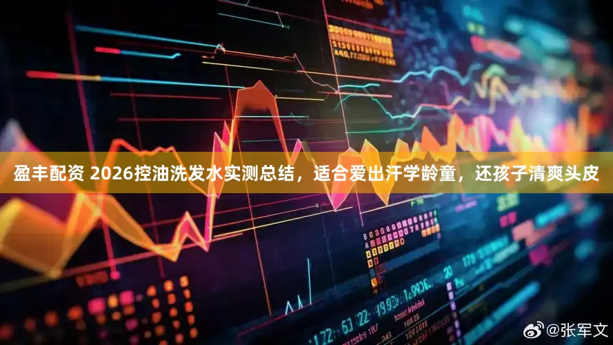 盈丰配资 2026控油洗发水实测总结，适合爱出汗学龄童，还孩子清爽头皮