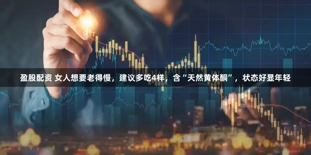 盈股配资 女人想要老得慢，建议多吃4样，含“天然黄体酮”，状态好显年轻